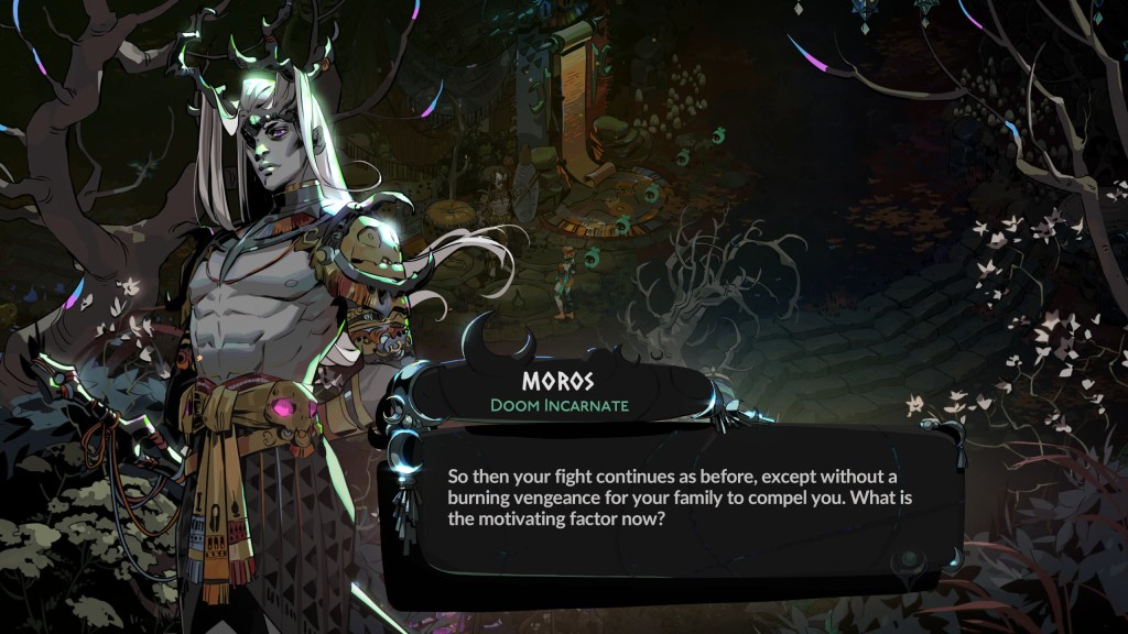 A screenshot from Hades 2. Moros, Doom Incarnate, says: So then your fight continues as before, except without a burning vengeance for your family to compel you. What is the motivating factor now?